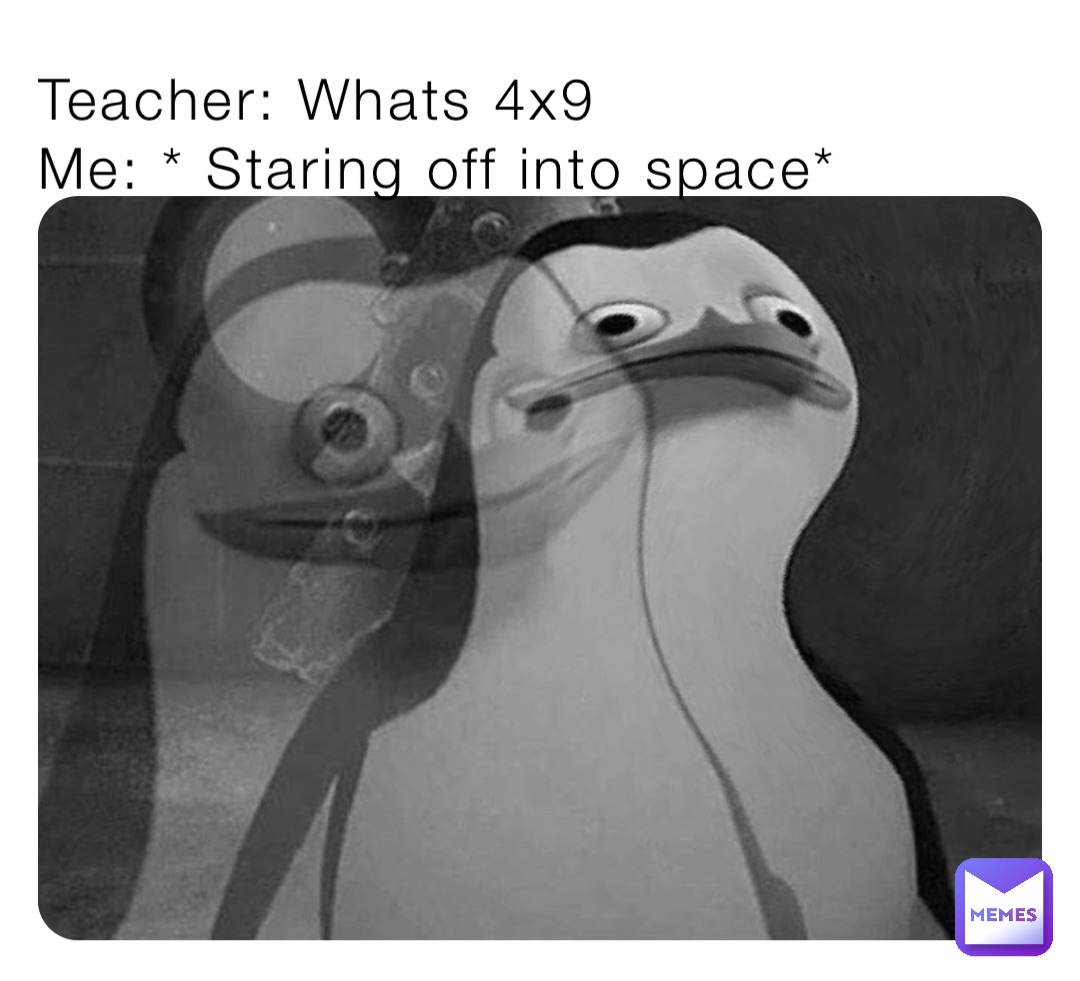 Teacher: Whats 4x9
Me: * Staring off into space*