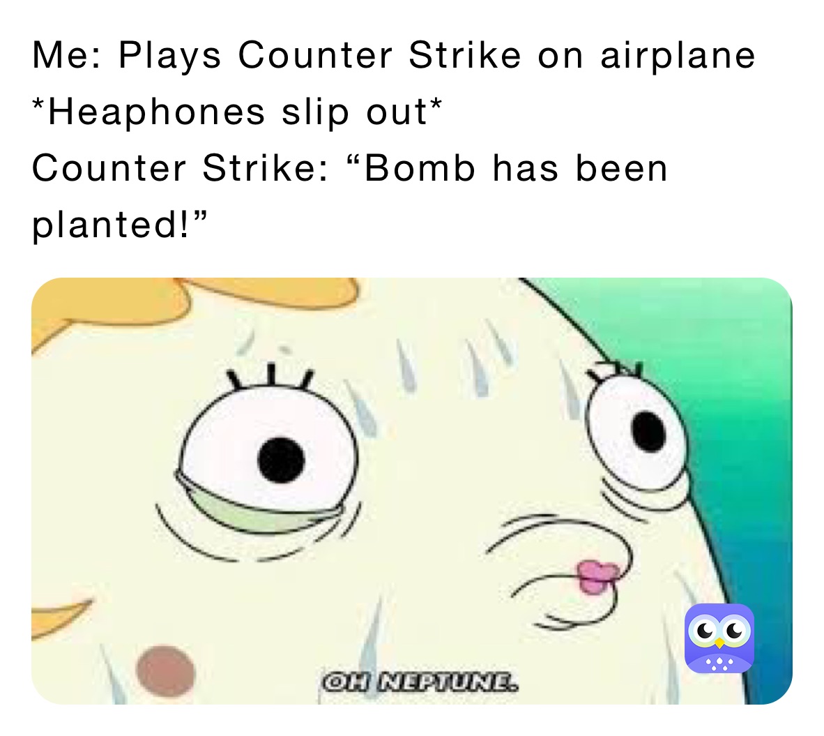 Me: Plays Counter Strike on airplane 
*Heaphones slip out* 
Counter Strike: “Bomb has been planted!”