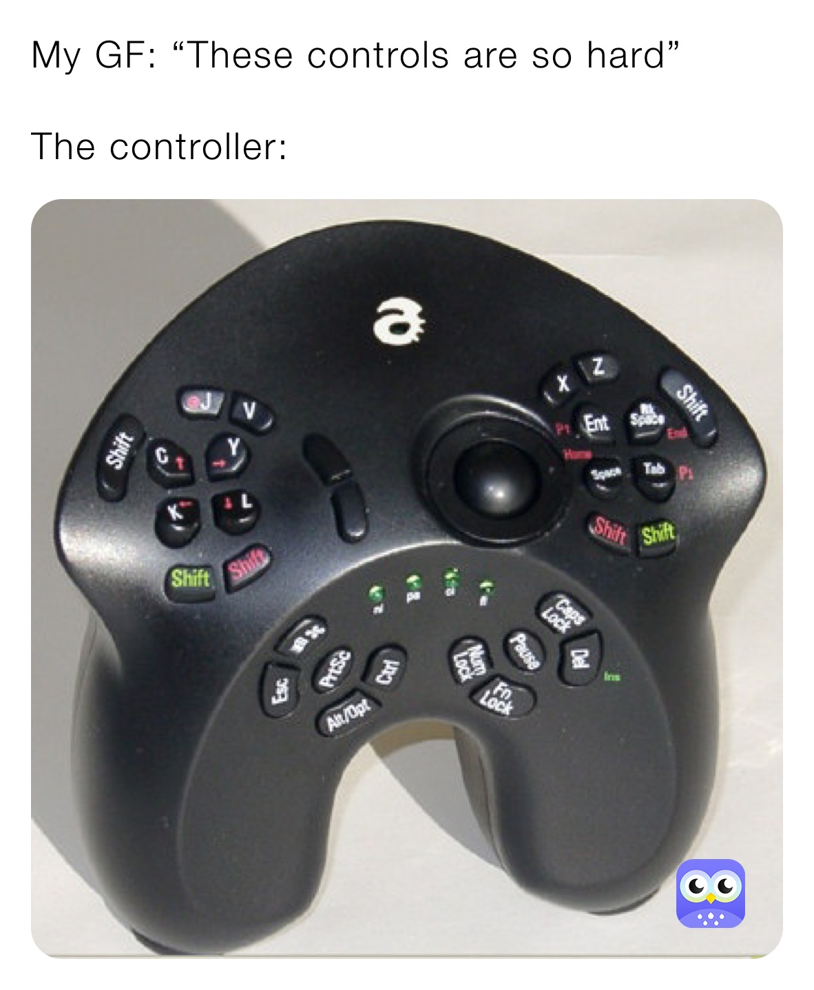 My GF: “These controls are so hard” 

The controller: 
