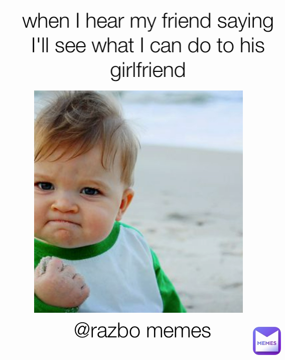 @razbo memes when I hear my friend saying I'll see what I can do to his girlfriend