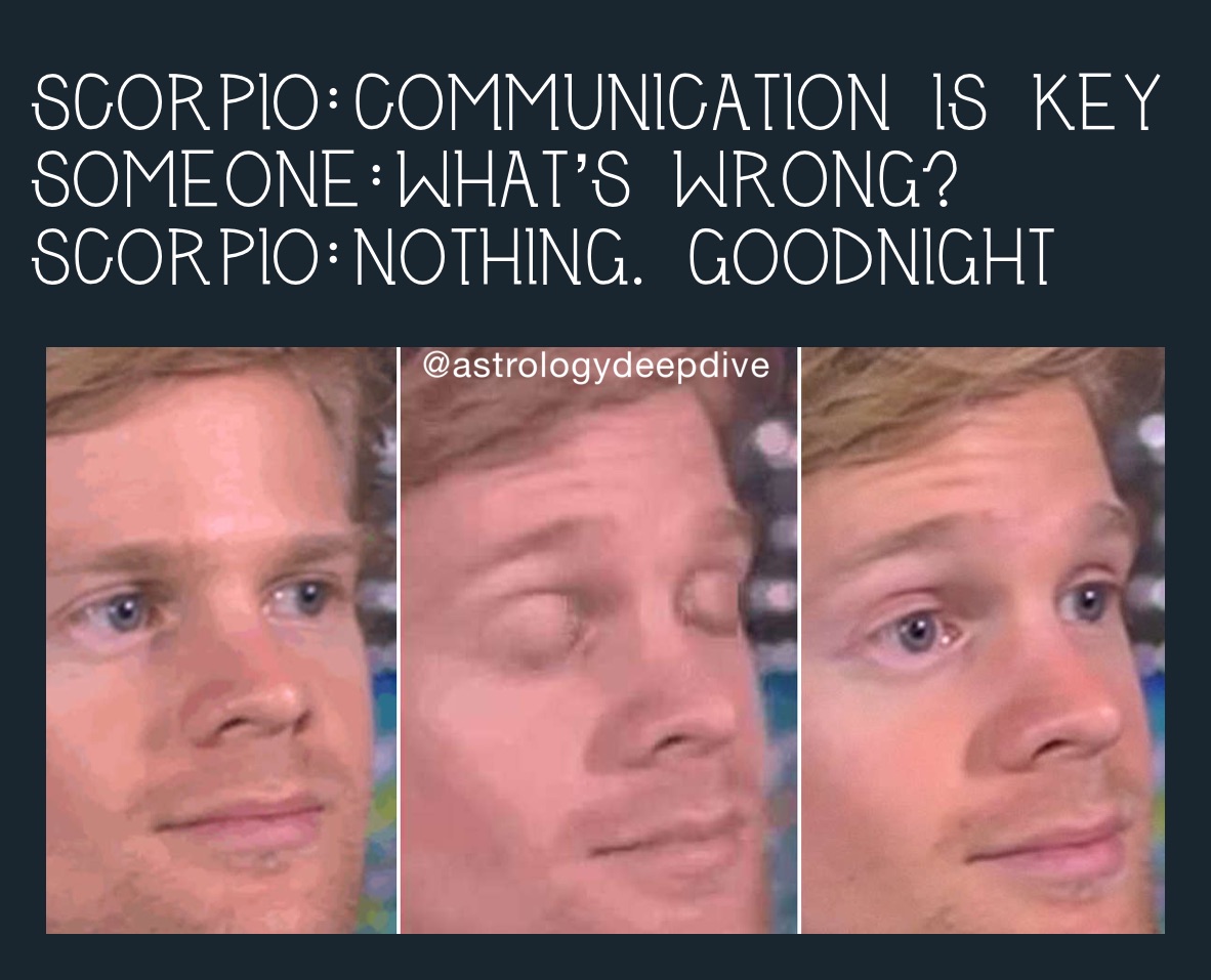 Scorpio:Communication is key
Someone:What’s wrong?
Scorpio:nothing. goodnight 
