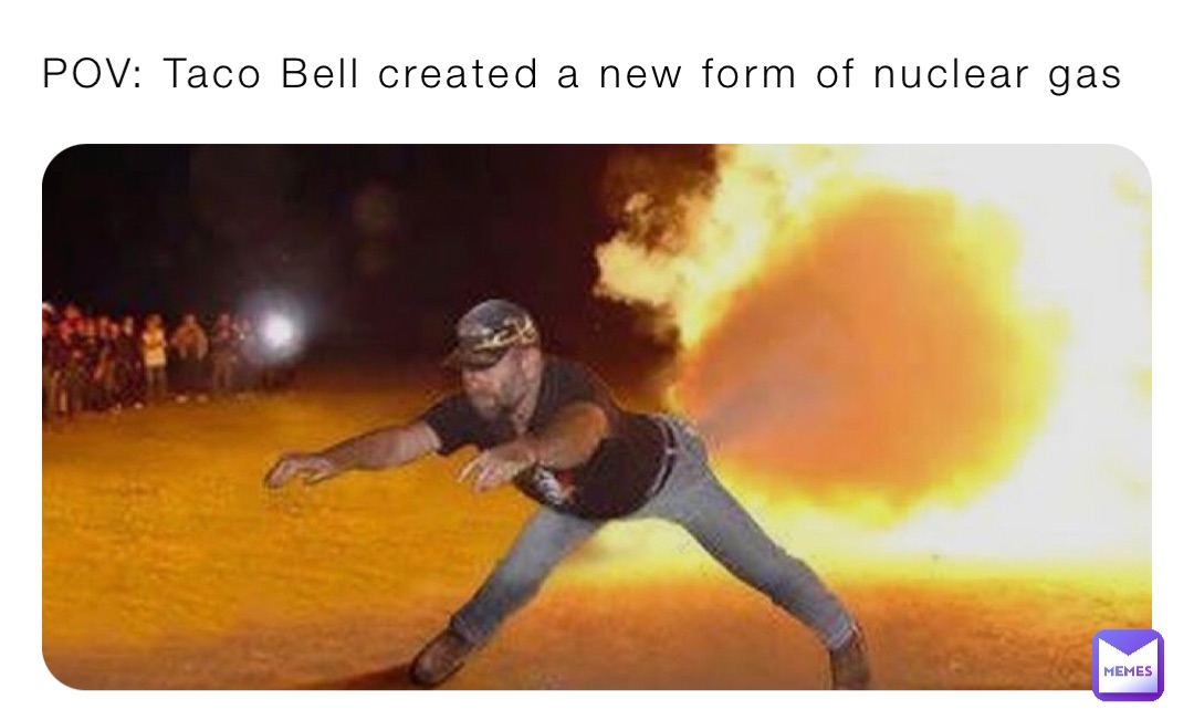 POV: Taco Bell created a new form of nuclear gas