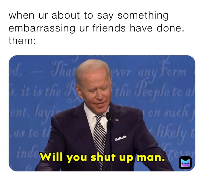 when ur about to say something embarrassing ur friends have done.
them:
