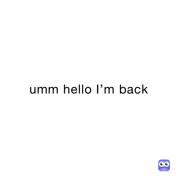 umm hello I’m back