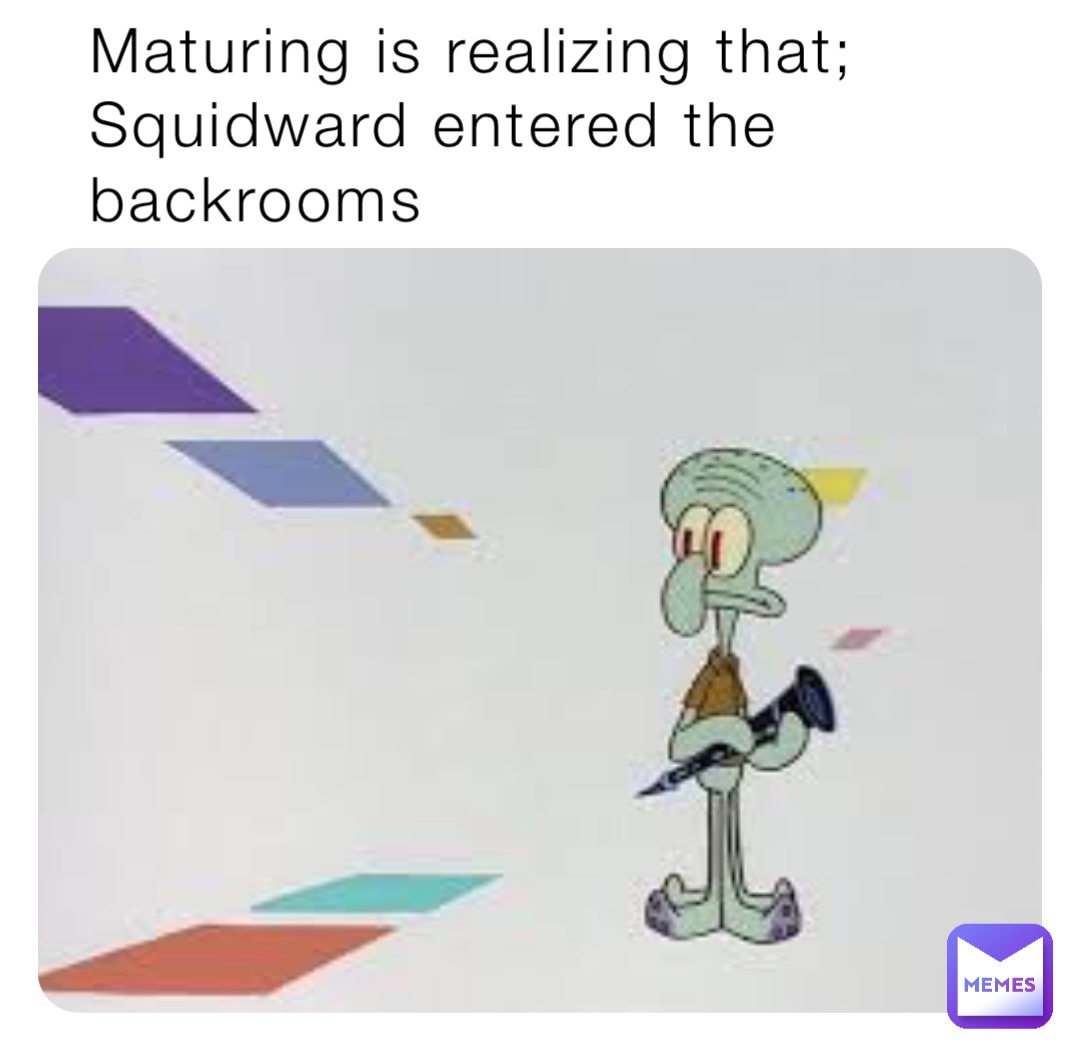 Maturing is realizing that;
Squidward entered the backrooms