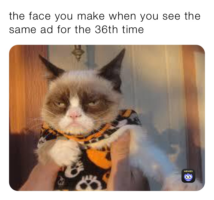 the face you make when you see the same ad for the 36th time