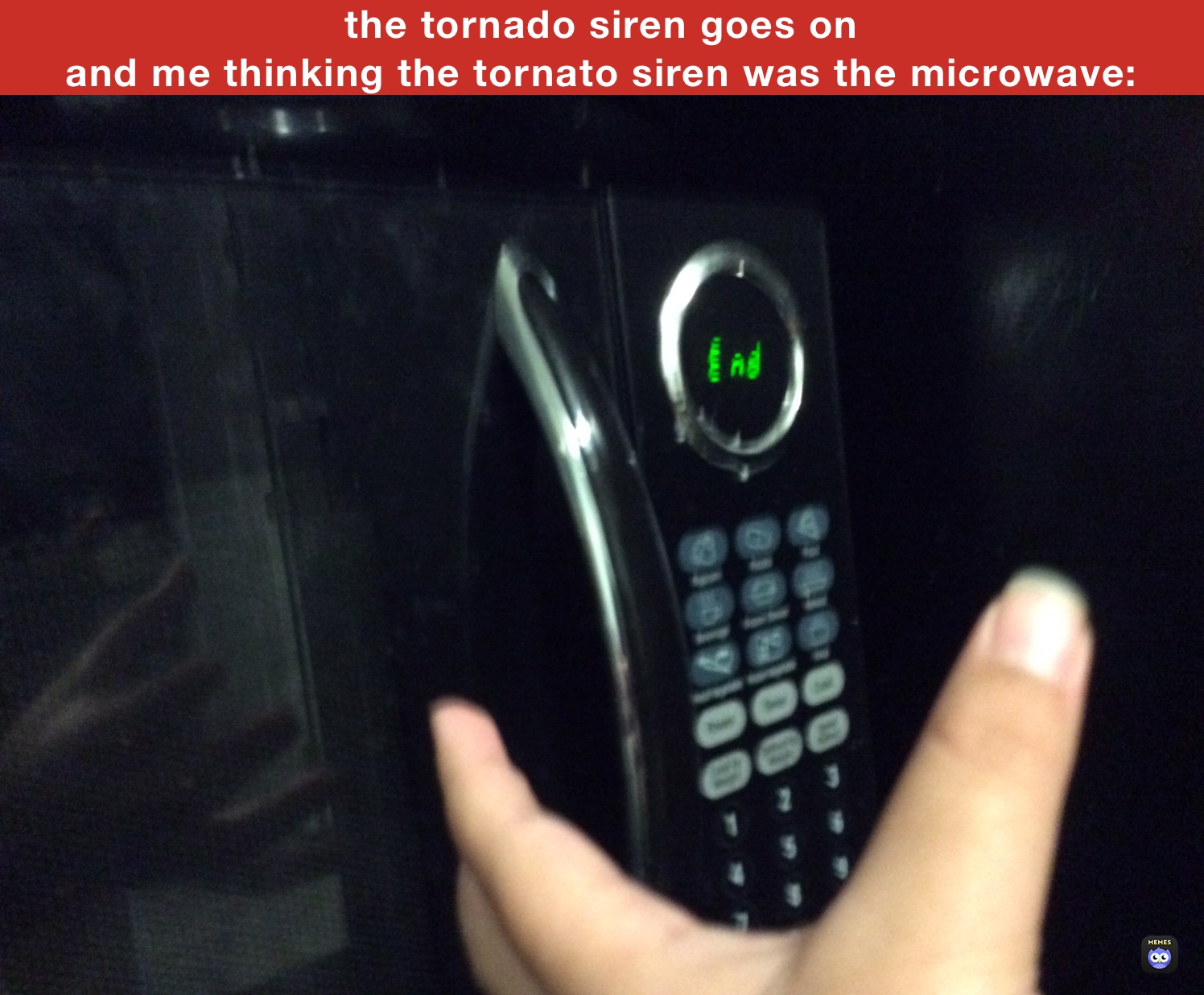 the tornado siren goes on 
and me thinking the tornato siren was the microwave: