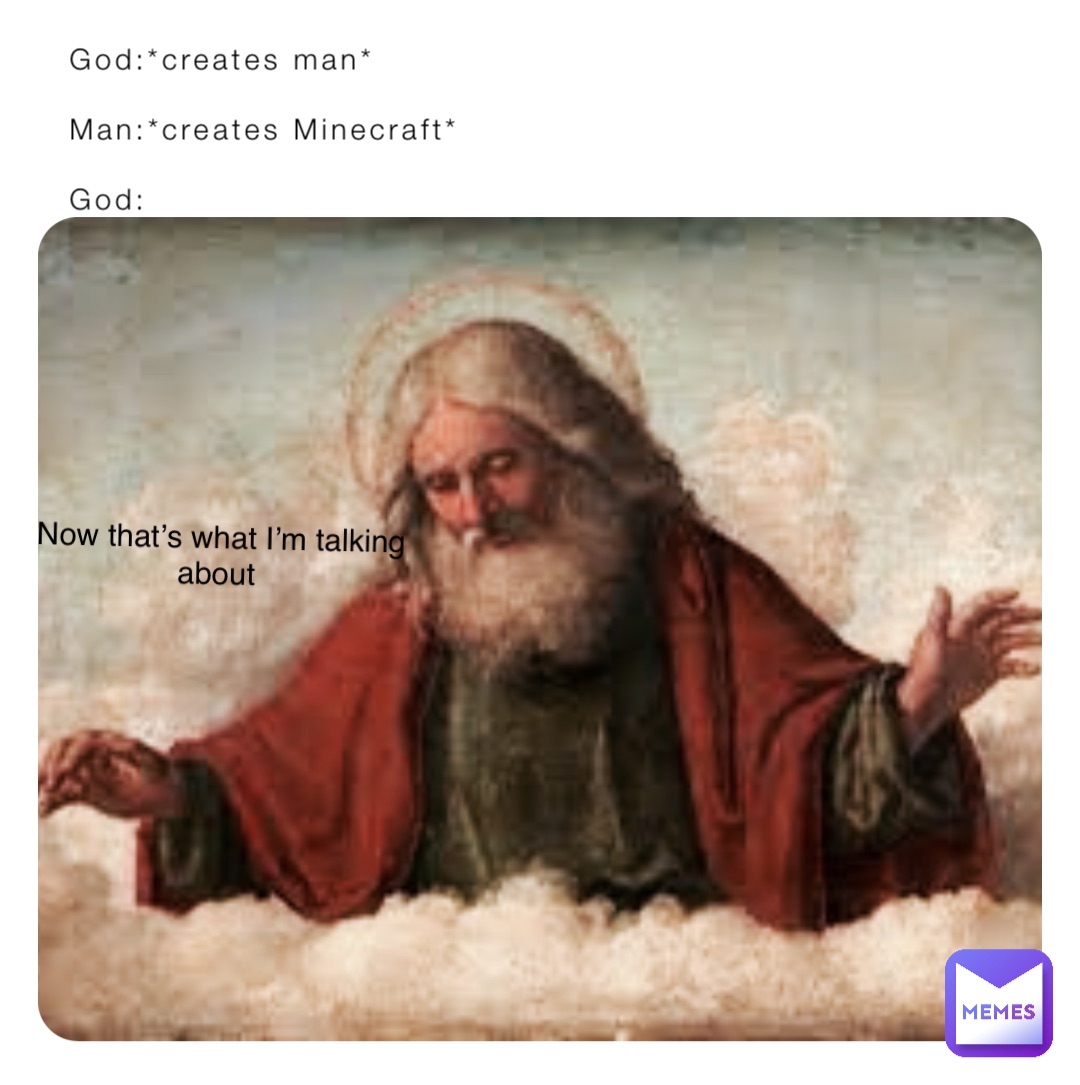 God:*creates man*

Man:*creates Minecraft*

God: Now that’s what I’m talking about