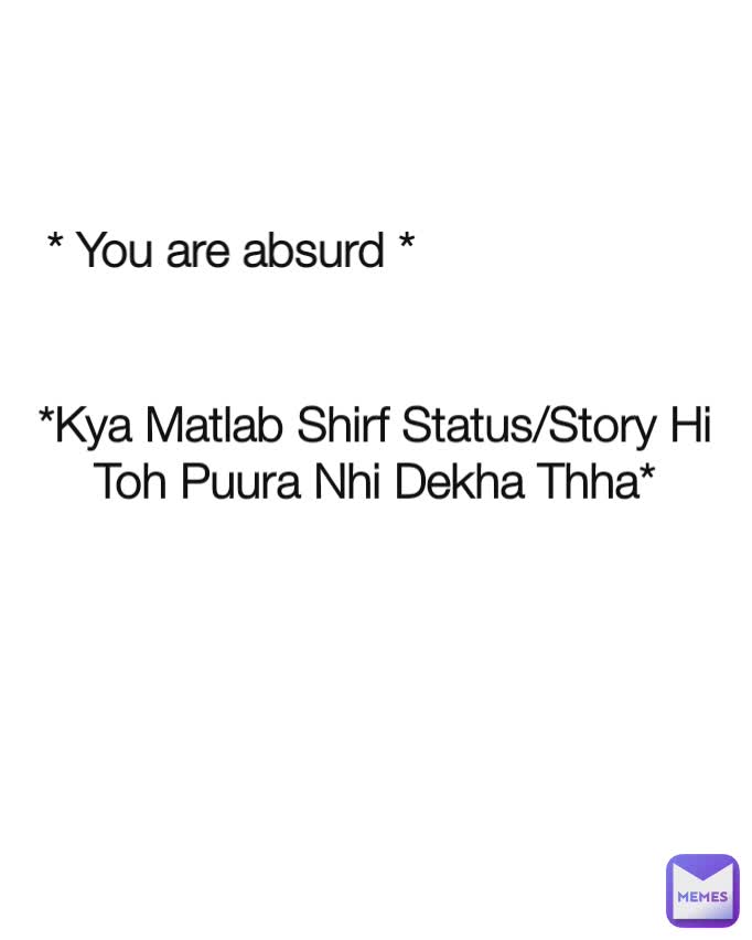 *Kya Matlab Shirf Status/Story Hi Toh Puura Nhi Dekha Thha* * You are absurd *