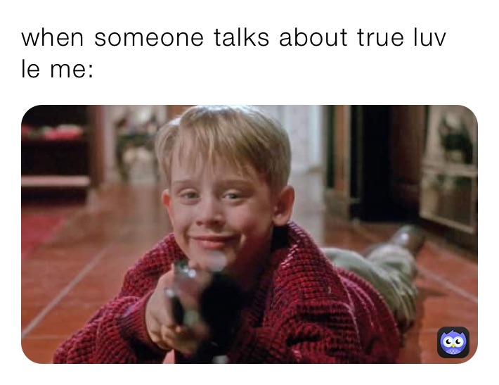 when someone talks about true luv 
le me: