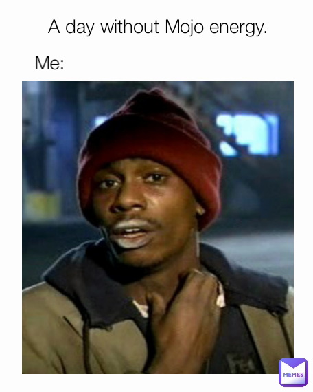 Me: A day without Mojo energy.
