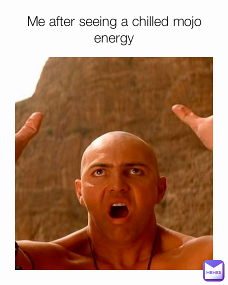 Me after seeing a chilled mojo energy