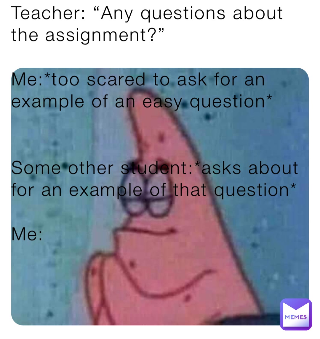 Teacher: “Any questions about the assignment?”

Me:*too scared to ask for an example of an easy question*


Some other student:*asks about for an example of that question*

Me: