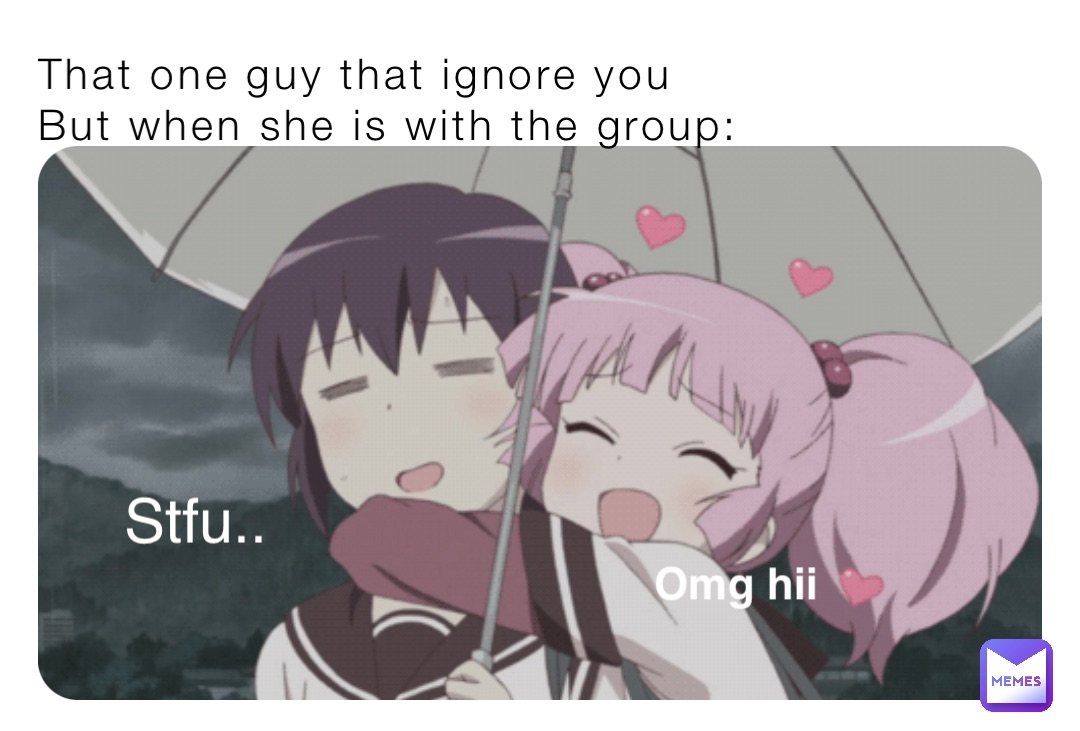 That one guy that ignore you
But when she is with the group: Omg hii Stfu..
