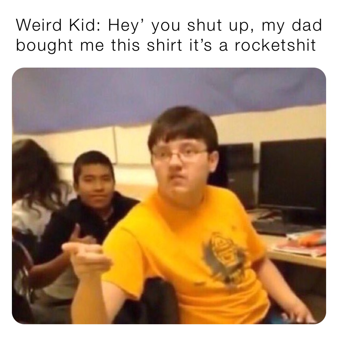 Weird Kid: Hey’ you shut up, my dad bought me this shirt it’s a rocketshit
