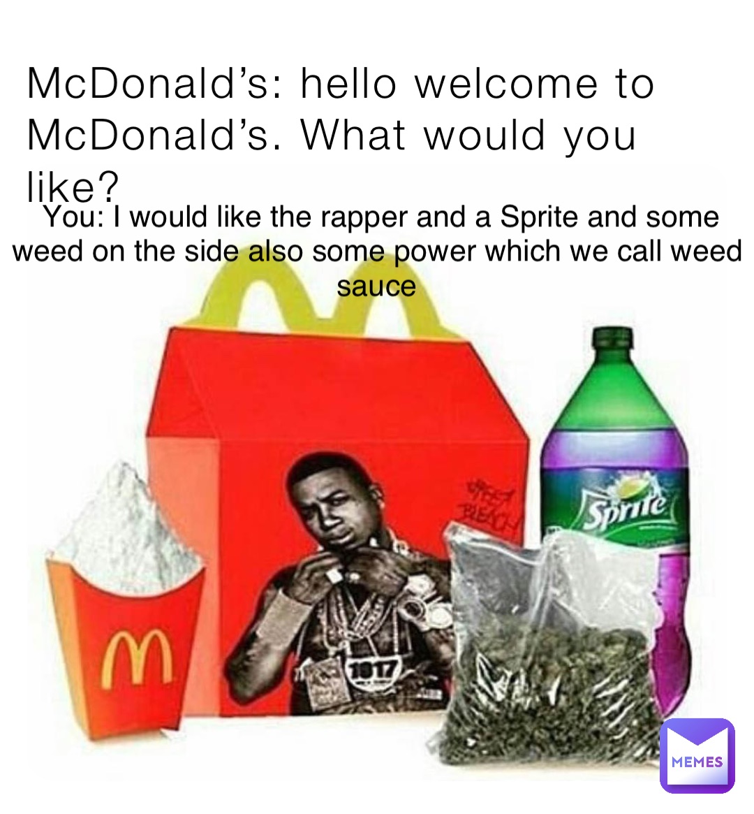 McDonald’s: hello welcome to McDonald’s. What would you like? You: I would like the rapper and a Sprite and some weed on the side also some power which we call weed sauce