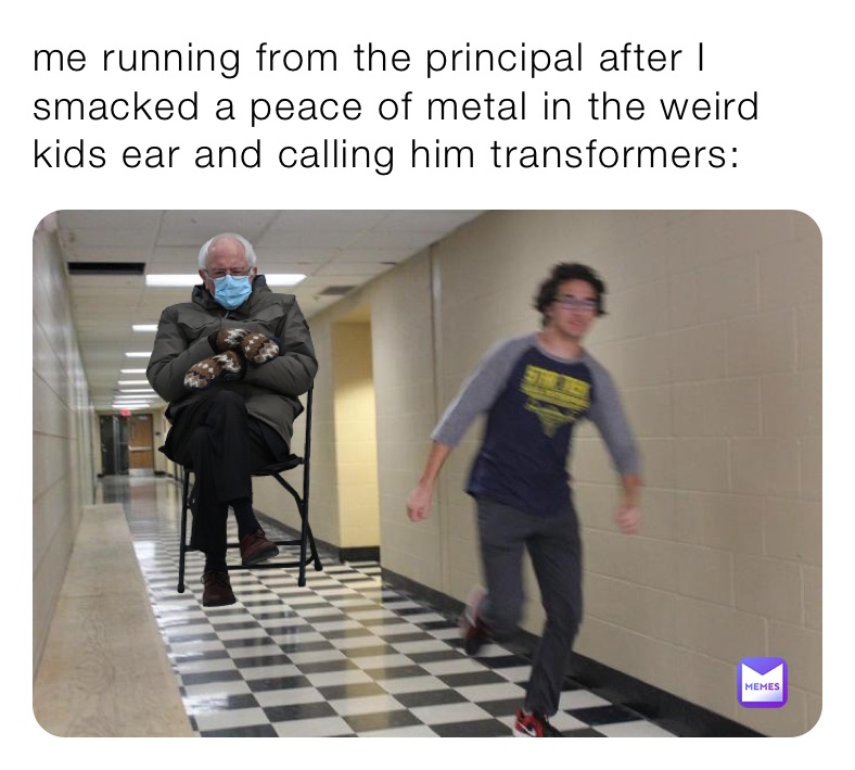 me running from the principal after I smacked a peace of metal in the weird kids ear and calling him transformers: