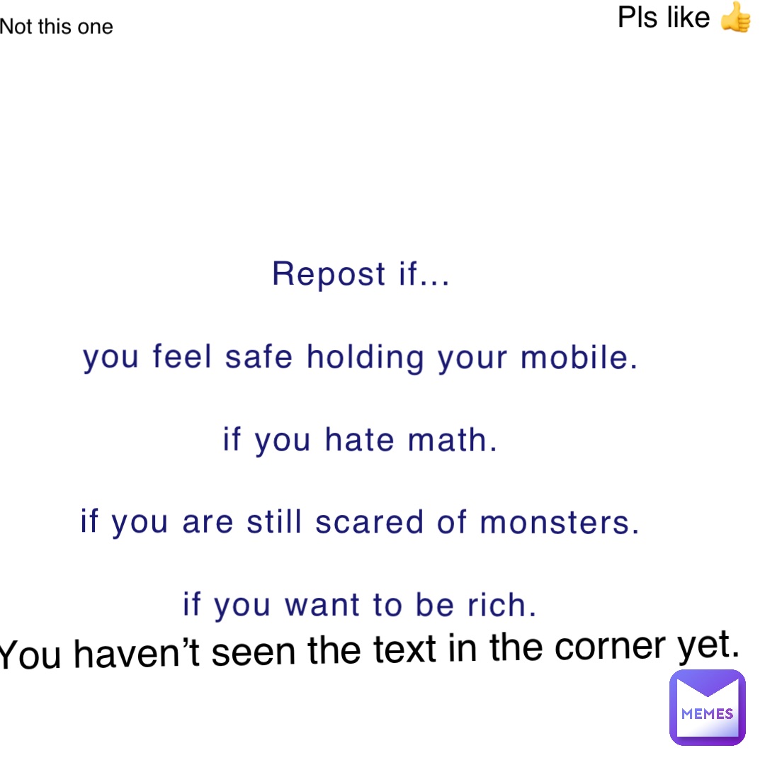 Text Only repost if...

You feel safe holding your mobile.

If you hate math.

If you are still scared of monsters.

If you want to be rich. you haven’t seen the text in the corner yet. not this one Pls like 👍