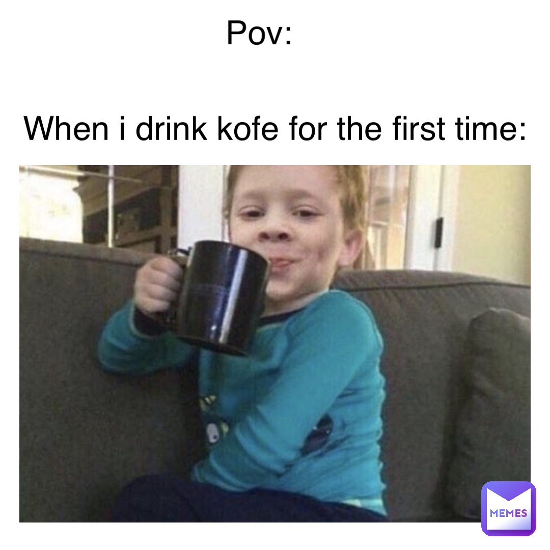 Text Here When I drink kofe for the first time: POV: