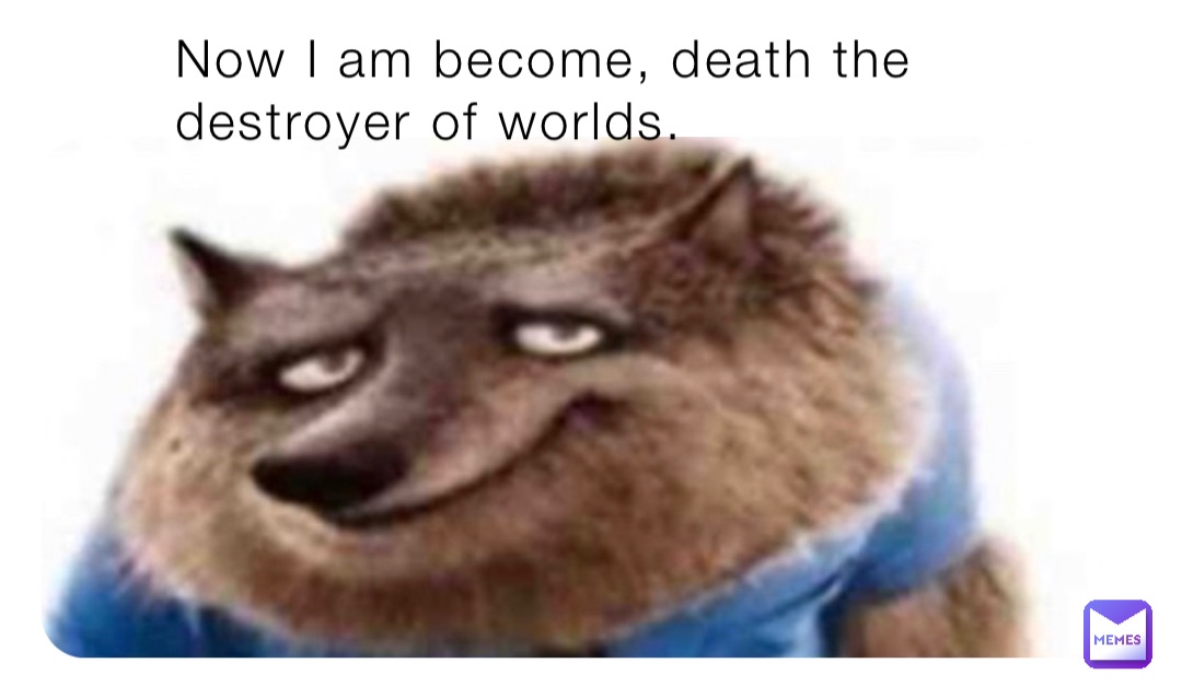 Now I am become, death the destroyer of worlds.