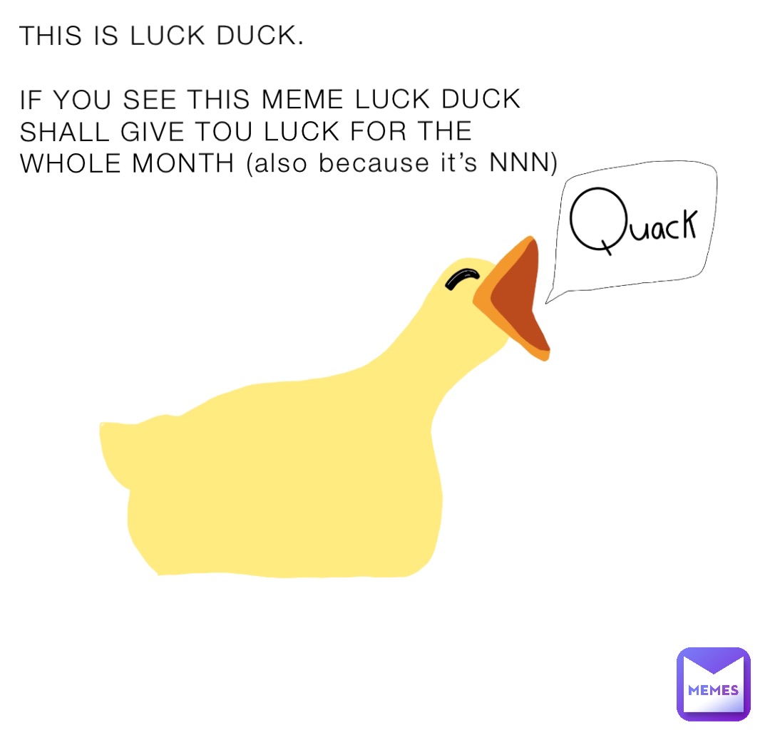 THIS IS LUCK DUCK.

IF YOU SEE THIS MEME LUCK DUCK SHALL GIVE TOU LUCK FOR THE WHOLE MONTH (also because it’s NNN)