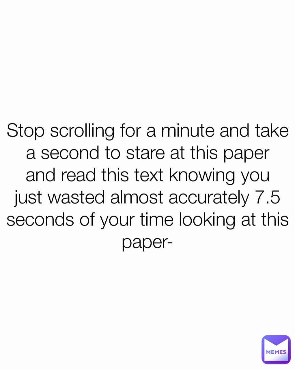 Stop scrolling for a minute and take a second to stare at this paper and read this text knowing you just wasted almost accurately 7.5 seconds of your time looking at this paper-