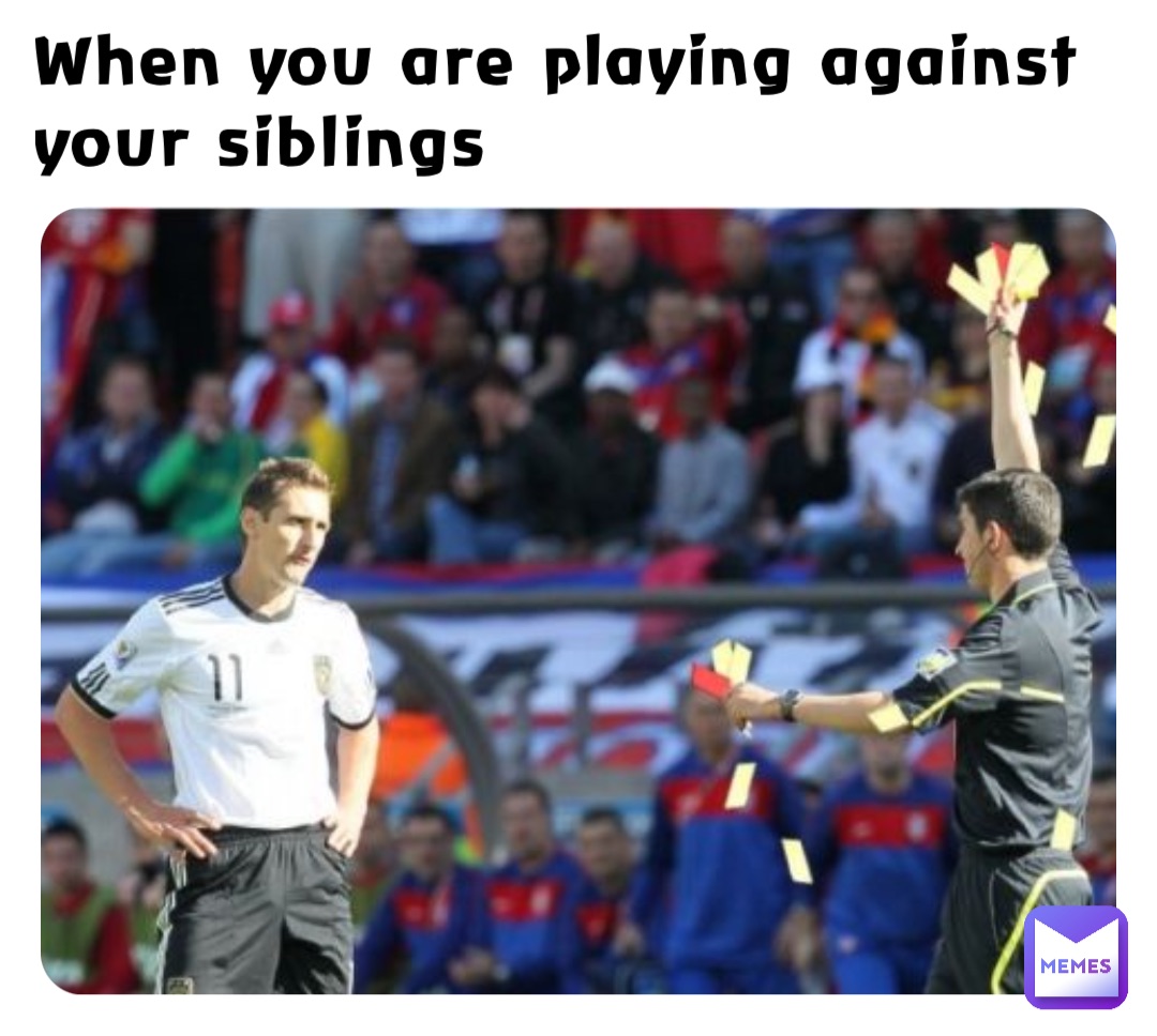 When you are playing against your siblings