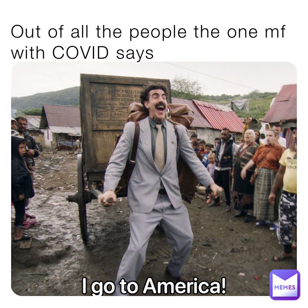 Out of all the people the one mf with COVID says
