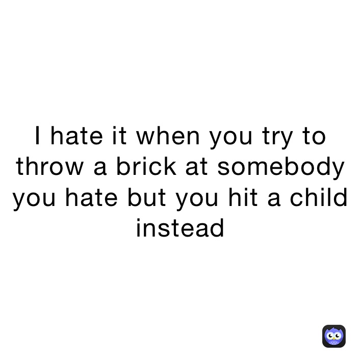 I hate it when you try to throw a brick at somebody you hate but you hit a child instead 