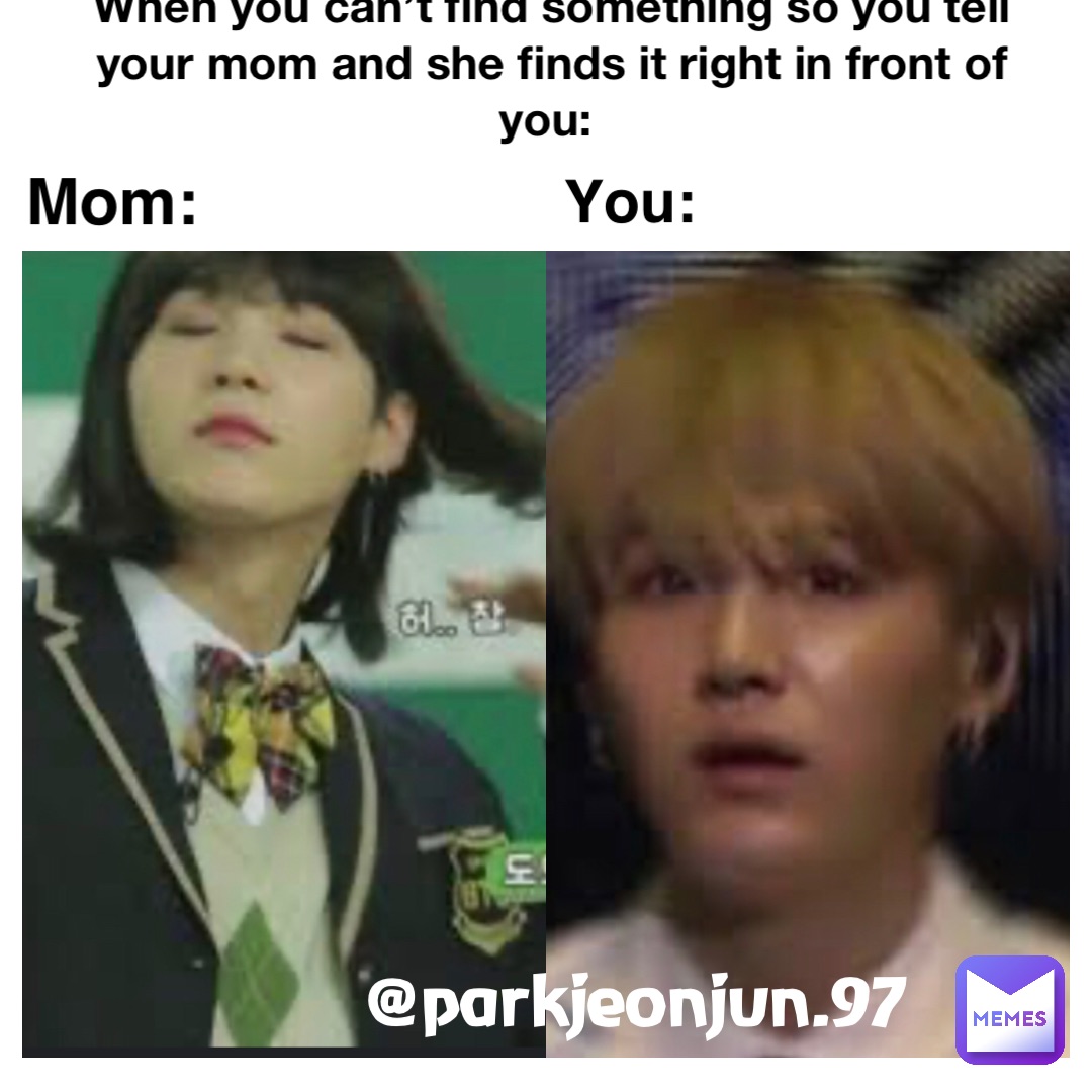 When you can’t find something so you tell your mom and she finds it right in front of you: Mom: You: @parkjeonjun.97