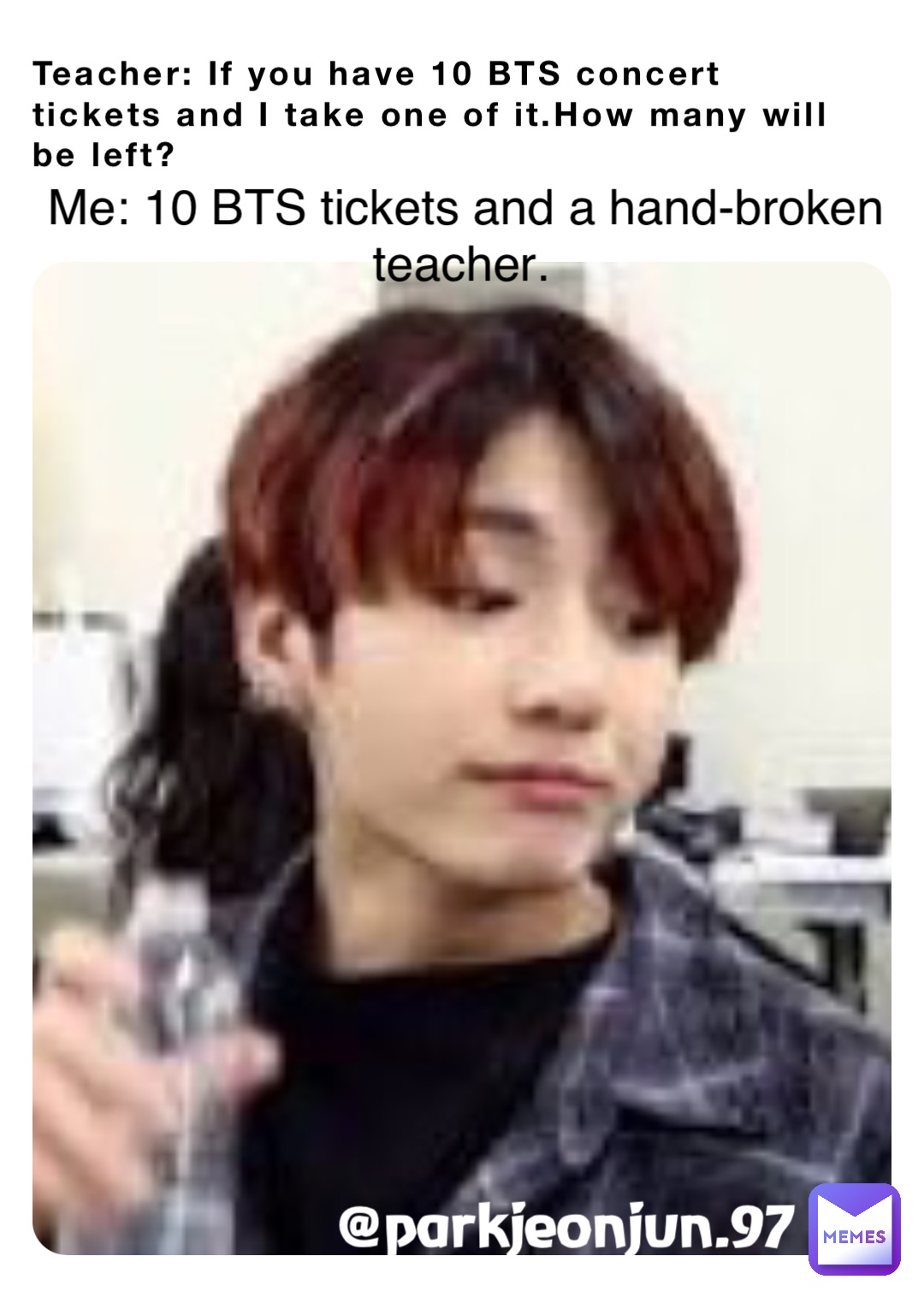 Teacher: If you have 10 BTS concert tickets and I take one of it.How many will be left? Me: 10 BTS tickets and a hand-broken teacher. @parkjeonjun.97