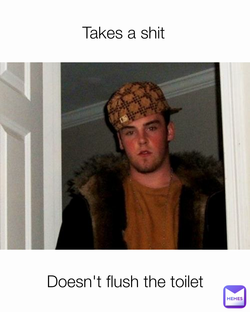 Takes a shit Doesn't flush the toilet