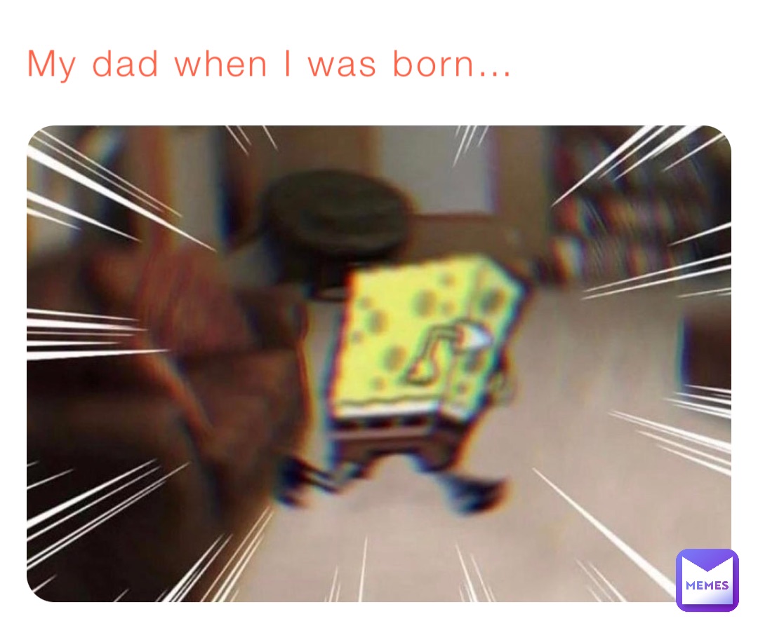 My dad when I was born…