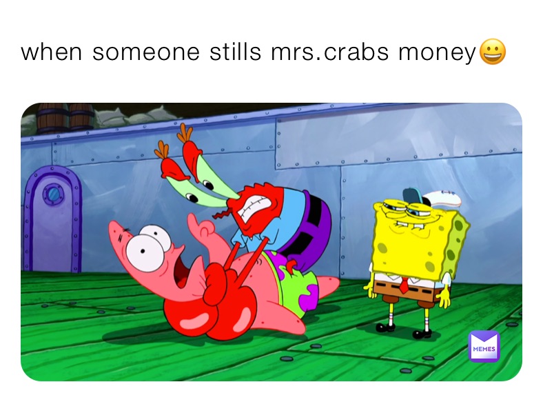 when someone stills mrs.crabs money😀