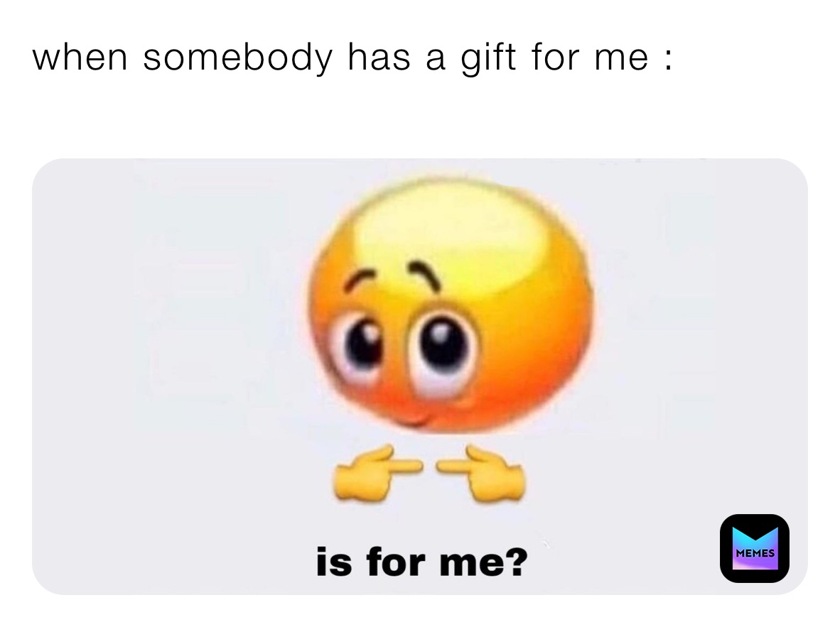 when somebody has a gift for me :
