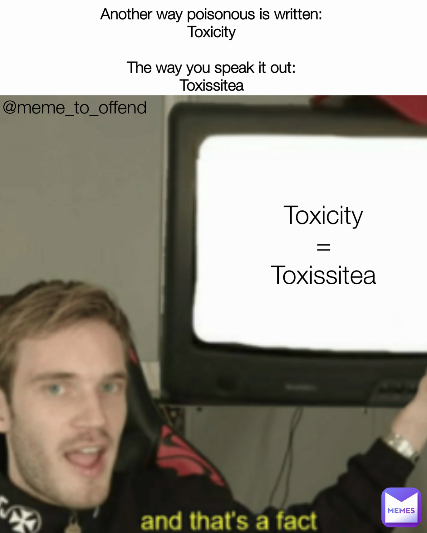 Toxicity
=
Toxissitea Another way poisonous is written:
Toxicity

The way you speak it out:
Toxissitea @meme_to_offend