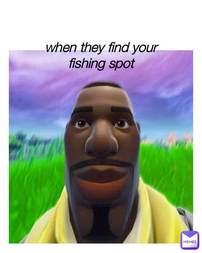 when they find your fishing spot