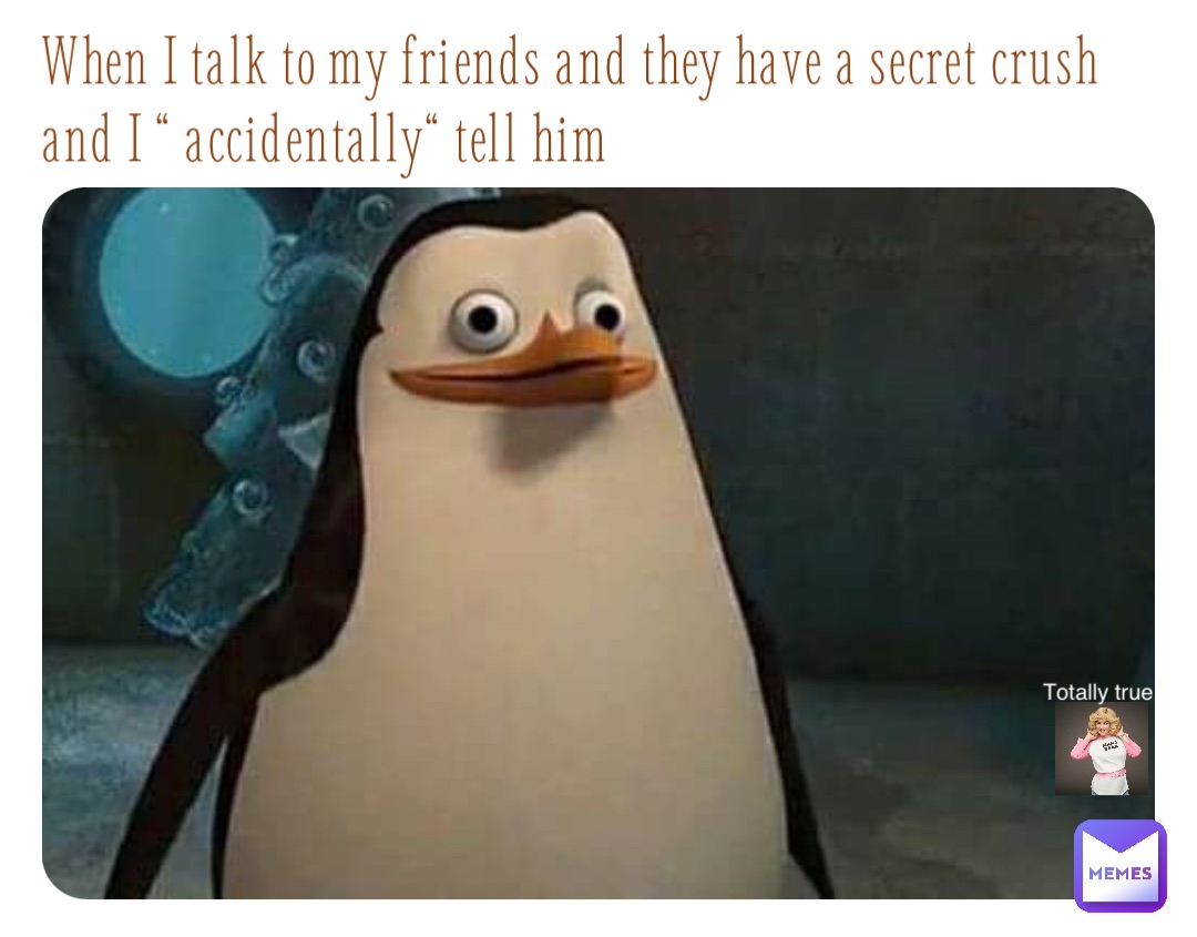 When I talk to my friends and they have a secret crush and I “ accidentally“ tell him
