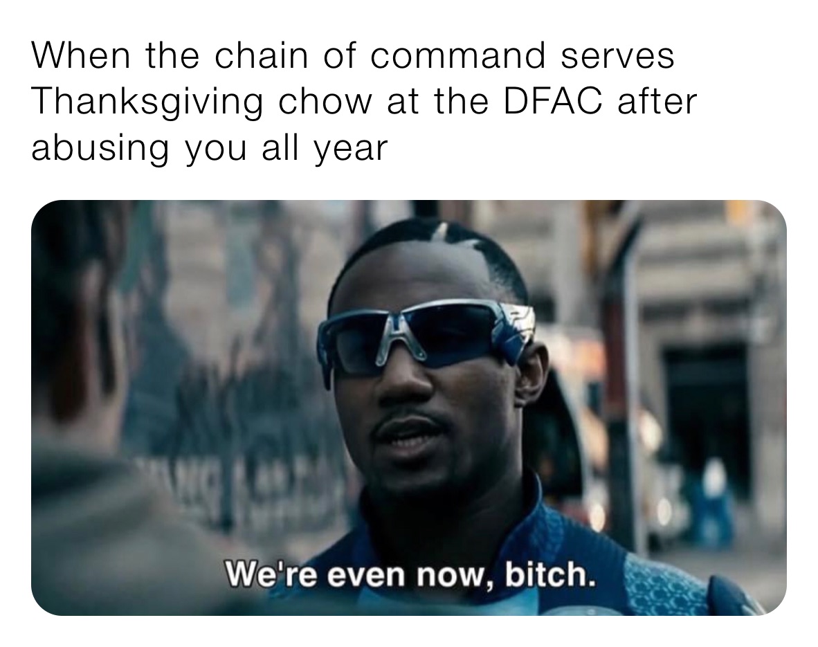 When the chain of command serves Thanksgiving chow at the DFAC after abusing you all year