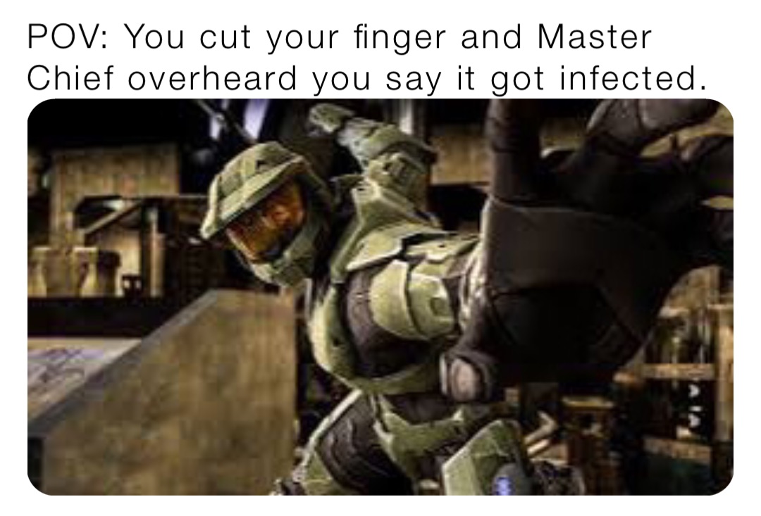 POV: You cut your finger and Master Chief overheard you say it got infected.