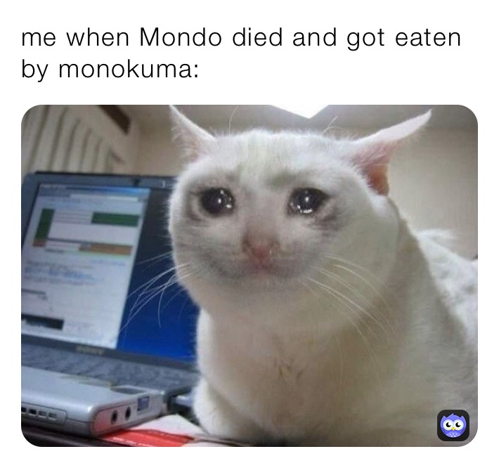 me when Mondo died and got eaten by monokuma: