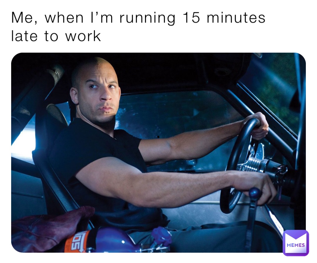 Me, when I’m running 15 minutes late to work