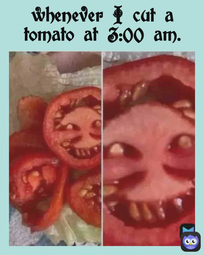 whenever I cut a tomato at 3:00 am.