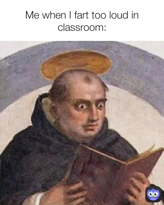 Me when I fart too loud in classroom: