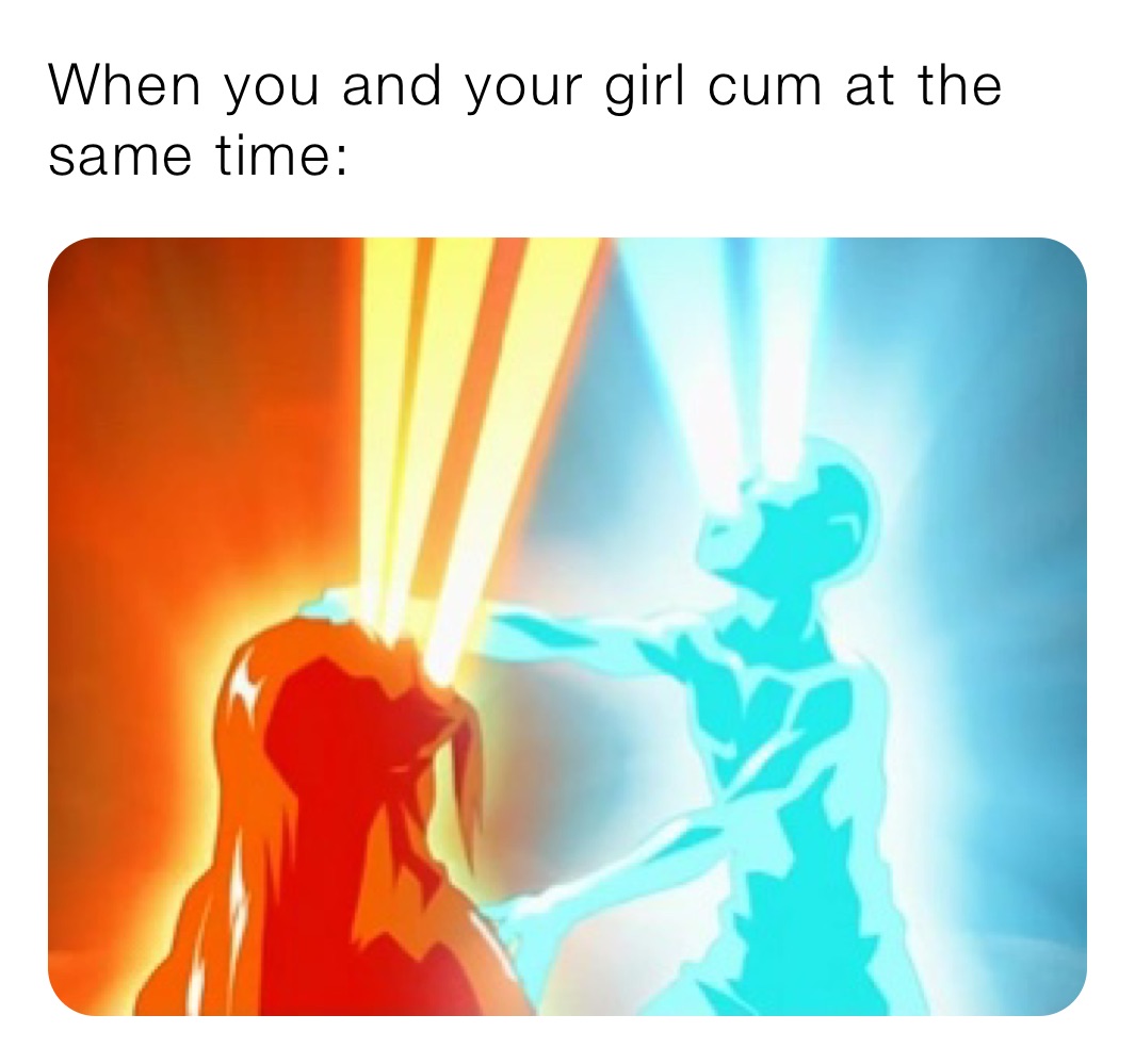When you and your girl cum at the same time: