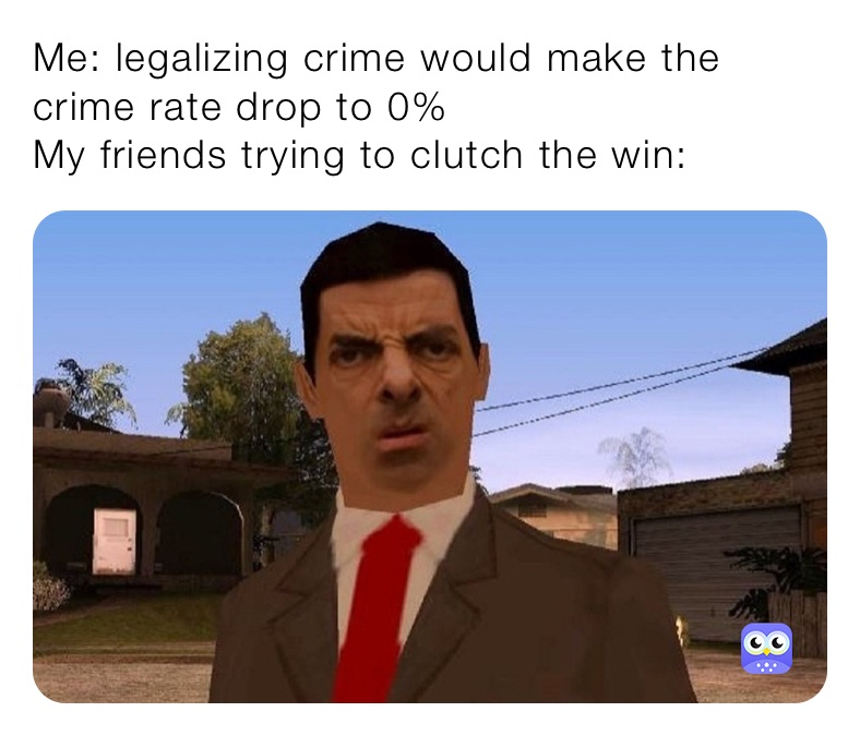 Me: legalizing crime would make the crime rate drop to 0%
My friends trying to clutch the win: