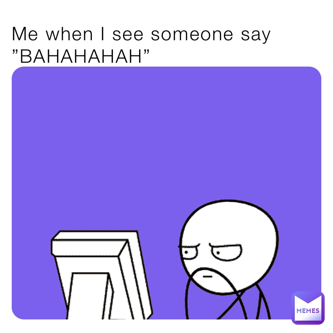 Me when I see someone say
”BAHAHAHAH”
