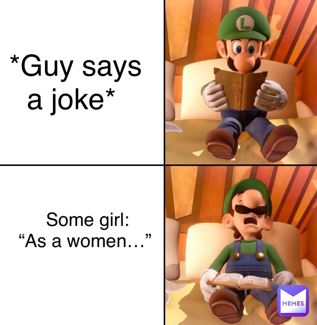 *Guy says 
a joke* Some girl: 
“As a women…”