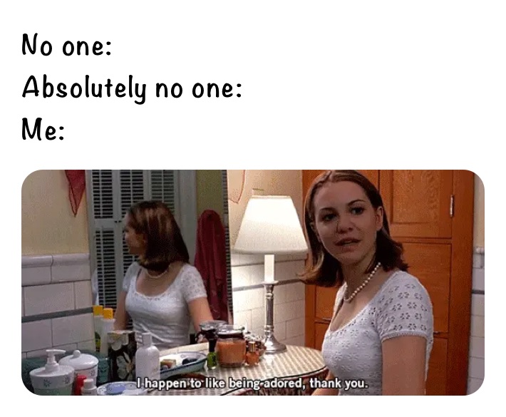 No one: 
Absolutely no one: 
Me: 
