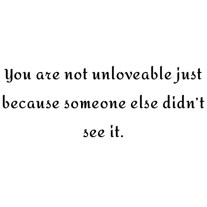 You are not unloveable just because someone else didn’t see it. 